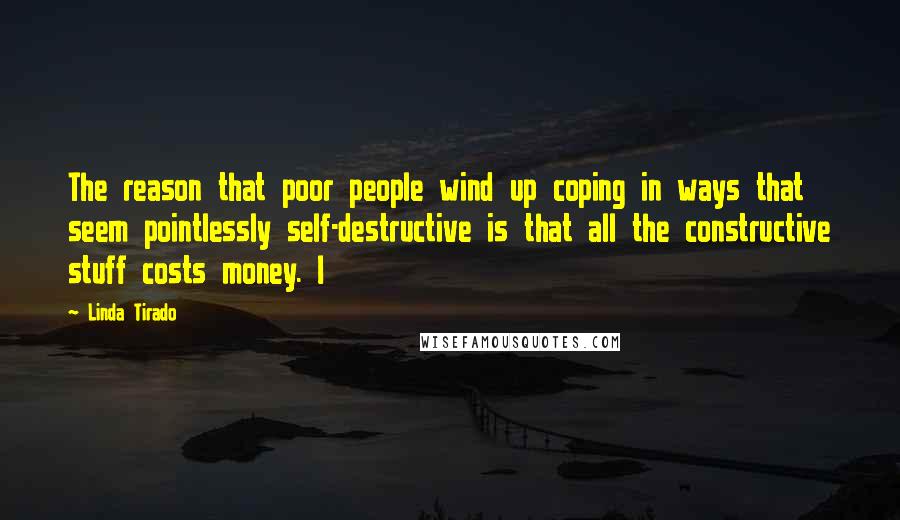 Linda Tirado Quotes: The reason that poor people wind up coping in ways that seem pointlessly self-destructive is that all the constructive stuff costs money. I