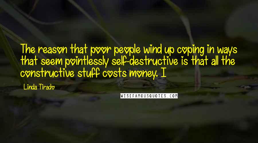 Linda Tirado Quotes: The reason that poor people wind up coping in ways that seem pointlessly self-destructive is that all the constructive stuff costs money. I