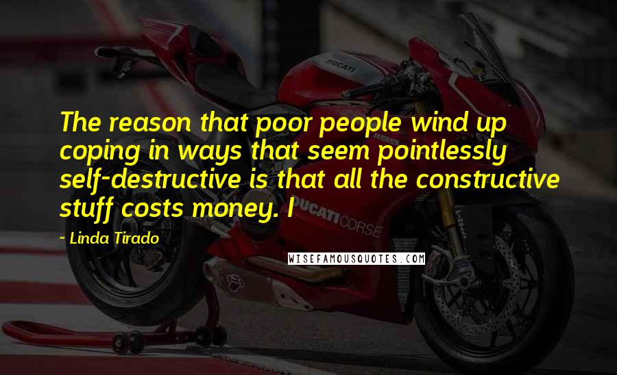 Linda Tirado Quotes: The reason that poor people wind up coping in ways that seem pointlessly self-destructive is that all the constructive stuff costs money. I