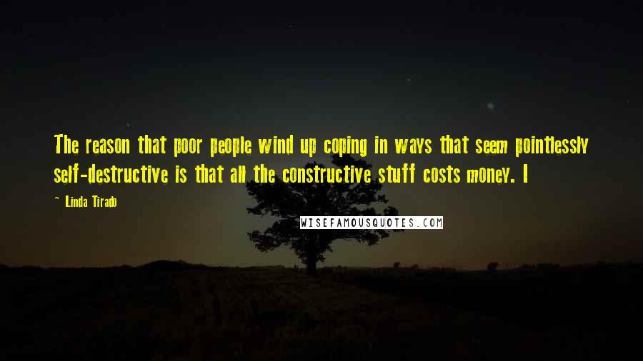 Linda Tirado Quotes: The reason that poor people wind up coping in ways that seem pointlessly self-destructive is that all the constructive stuff costs money. I