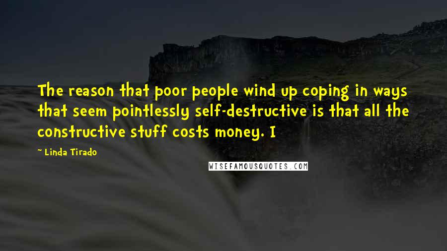 Linda Tirado Quotes: The reason that poor people wind up coping in ways that seem pointlessly self-destructive is that all the constructive stuff costs money. I