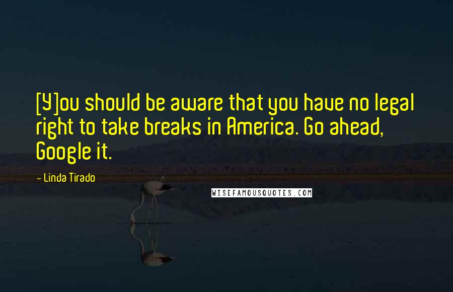Linda Tirado Quotes: [Y]ou should be aware that you have no legal right to take breaks in America. Go ahead, Google it.