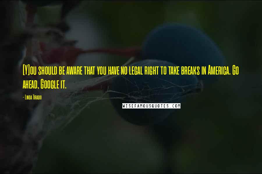 Linda Tirado Quotes: [Y]ou should be aware that you have no legal right to take breaks in America. Go ahead, Google it.