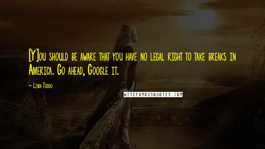 Linda Tirado Quotes: [Y]ou should be aware that you have no legal right to take breaks in America. Go ahead, Google it.