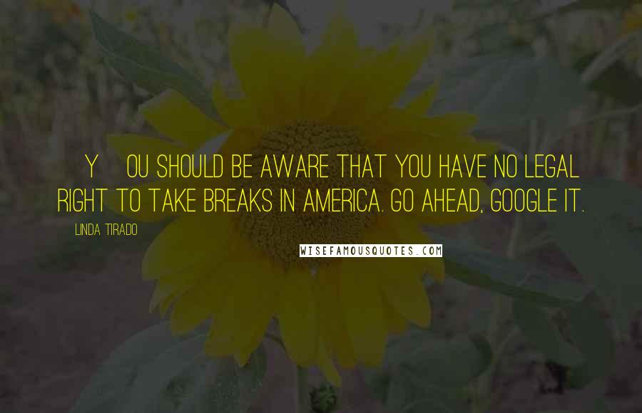 Linda Tirado Quotes: [Y]ou should be aware that you have no legal right to take breaks in America. Go ahead, Google it.