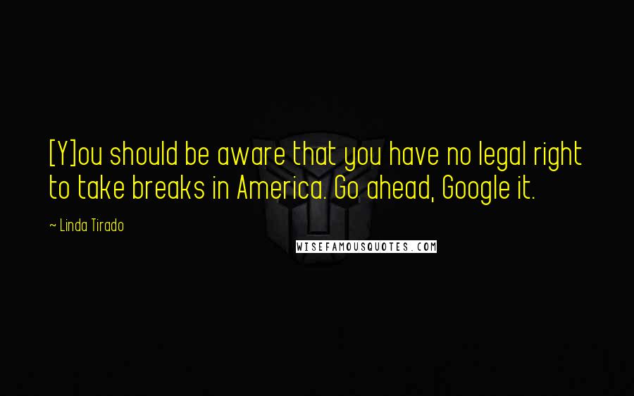 Linda Tirado Quotes: [Y]ou should be aware that you have no legal right to take breaks in America. Go ahead, Google it.
