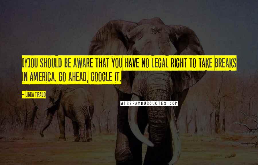 Linda Tirado Quotes: [Y]ou should be aware that you have no legal right to take breaks in America. Go ahead, Google it.