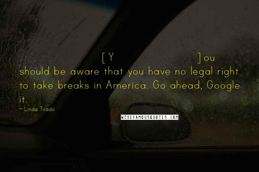Linda Tirado Quotes: [Y]ou should be aware that you have no legal right to take breaks in America. Go ahead, Google it.