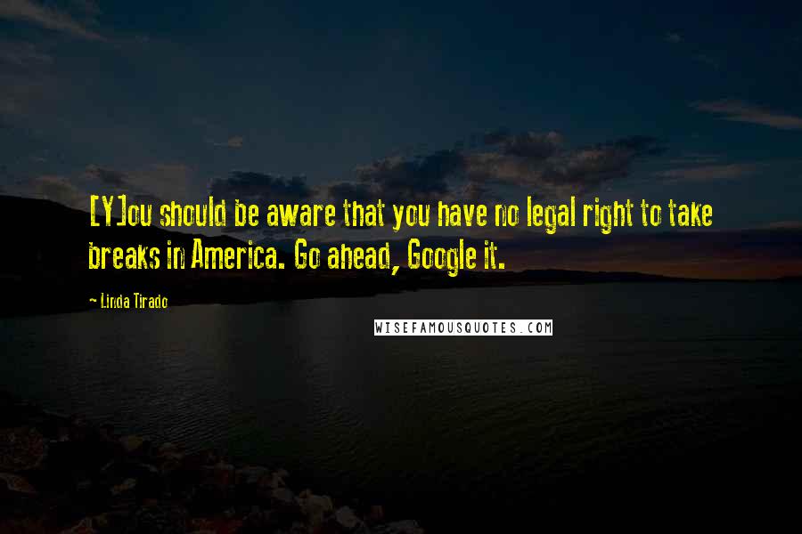 Linda Tirado Quotes: [Y]ou should be aware that you have no legal right to take breaks in America. Go ahead, Google it.
