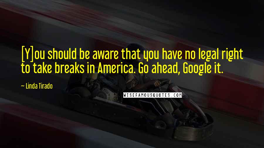 Linda Tirado Quotes: [Y]ou should be aware that you have no legal right to take breaks in America. Go ahead, Google it.