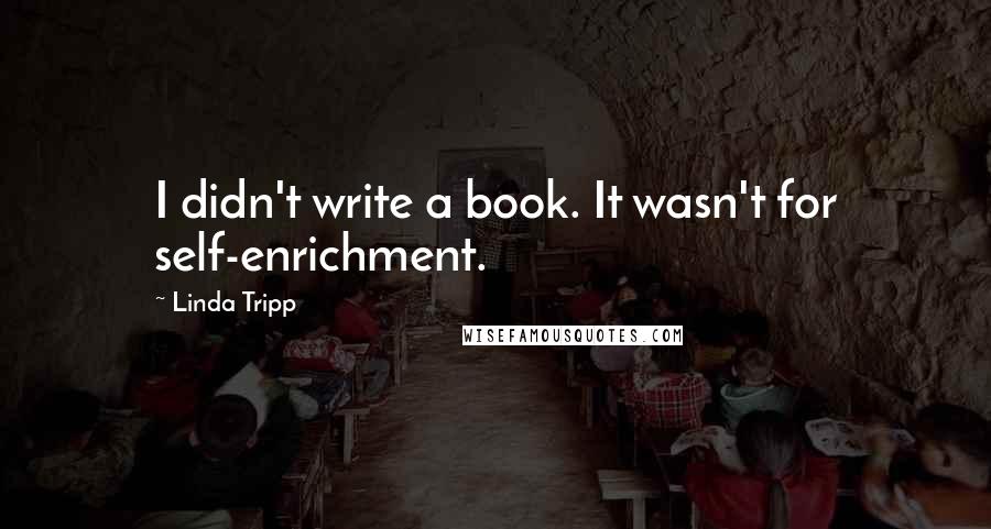 Linda Tripp Quotes: I didn't write a book. It wasn't for self-enrichment.