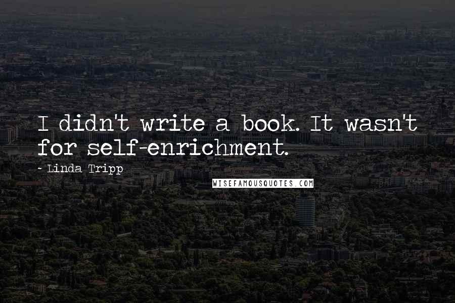 Linda Tripp Quotes: I didn't write a book. It wasn't for self-enrichment.