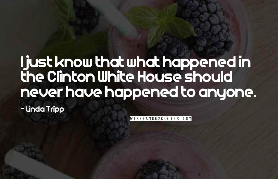 Linda Tripp Quotes: I just know that what happened in the Clinton White House should never have happened to anyone.