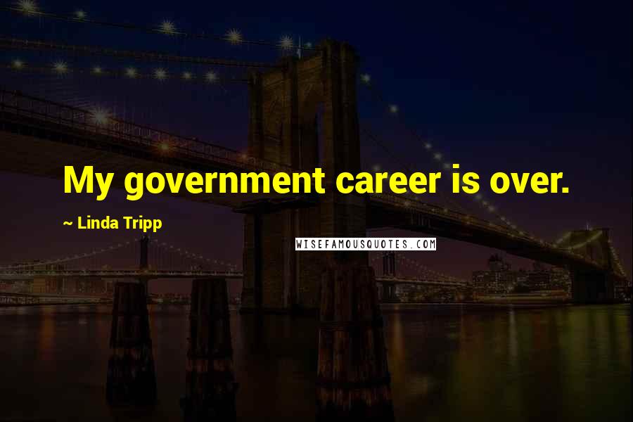 Linda Tripp Quotes: My government career is over.