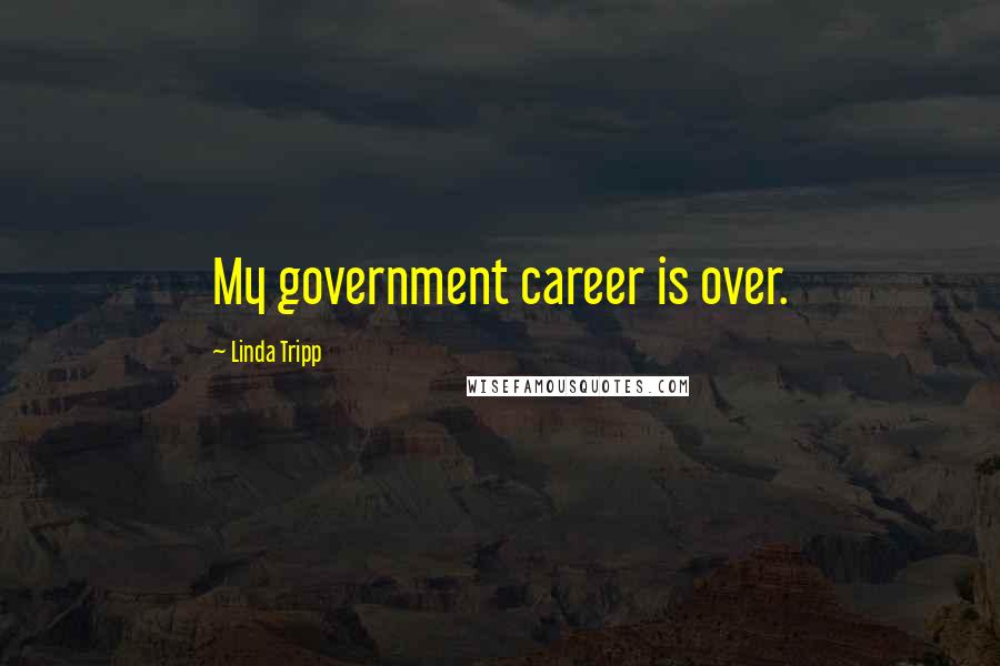 Linda Tripp Quotes: My government career is over.