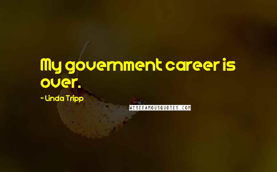 Linda Tripp Quotes: My government career is over.