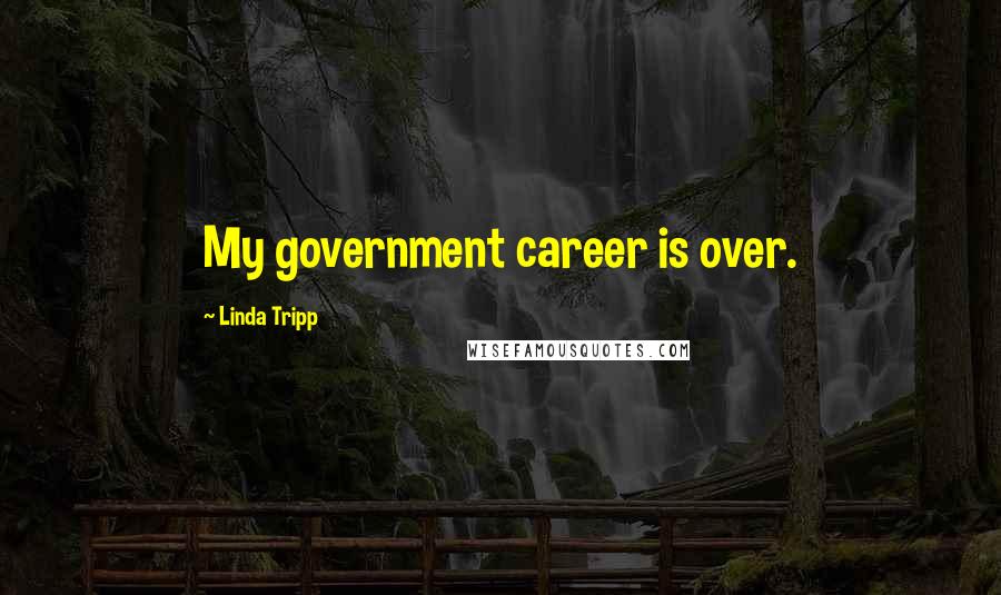 Linda Tripp Quotes: My government career is over.