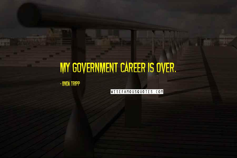 Linda Tripp Quotes: My government career is over.