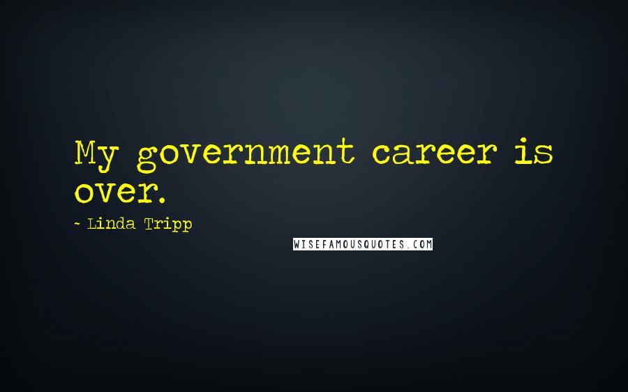 Linda Tripp Quotes: My government career is over.