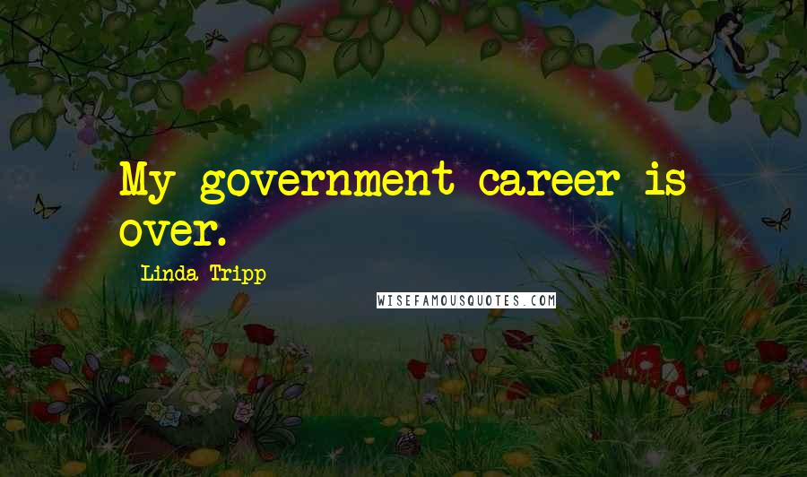 Linda Tripp Quotes: My government career is over.