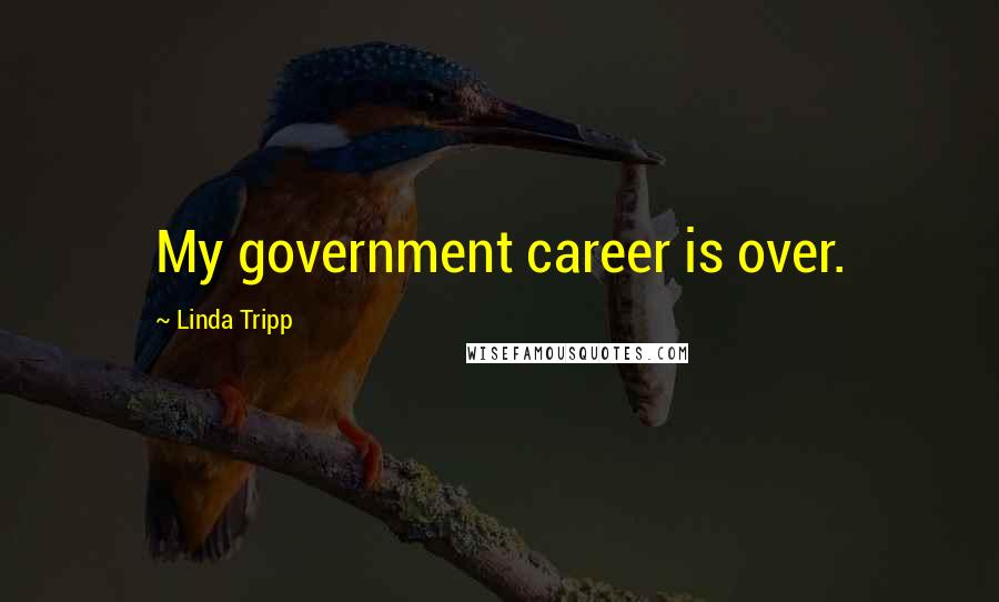 Linda Tripp Quotes: My government career is over.