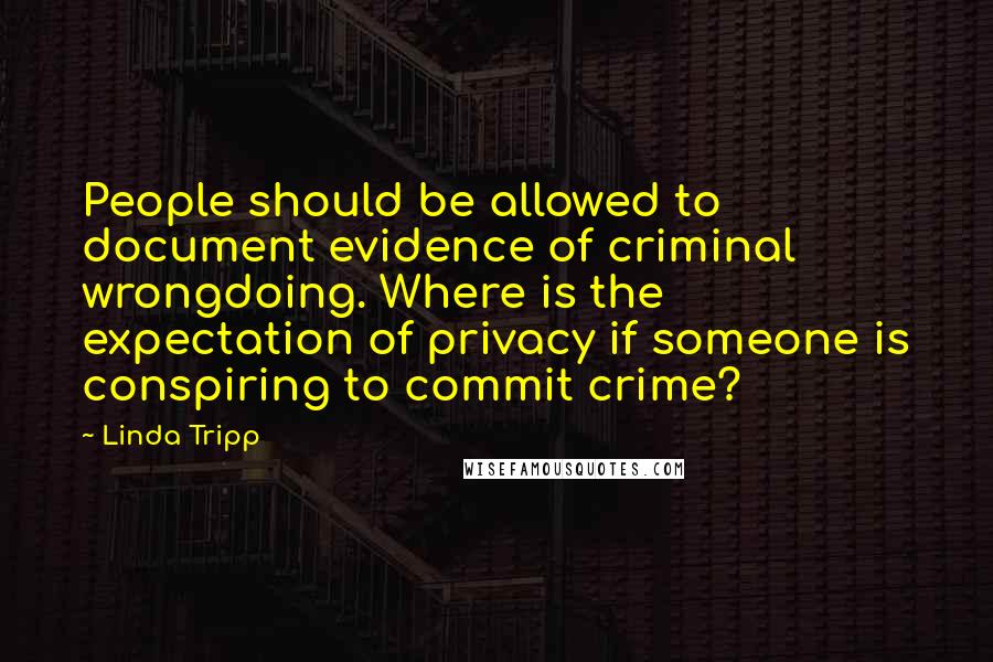 Linda Tripp Quotes: People should be allowed to document evidence of criminal wrongdoing. Where is the expectation of privacy if someone is conspiring to commit crime?