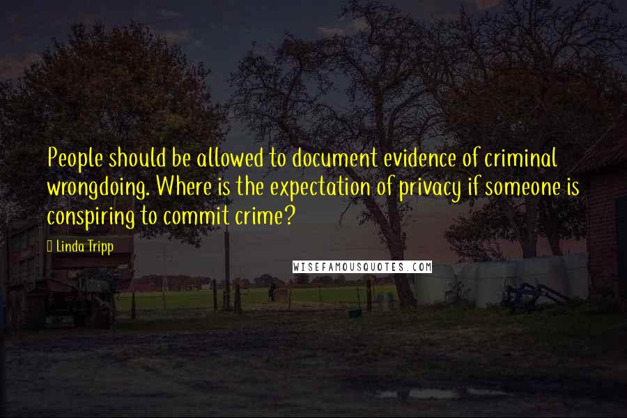 Linda Tripp Quotes: People should be allowed to document evidence of criminal wrongdoing. Where is the expectation of privacy if someone is conspiring to commit crime?