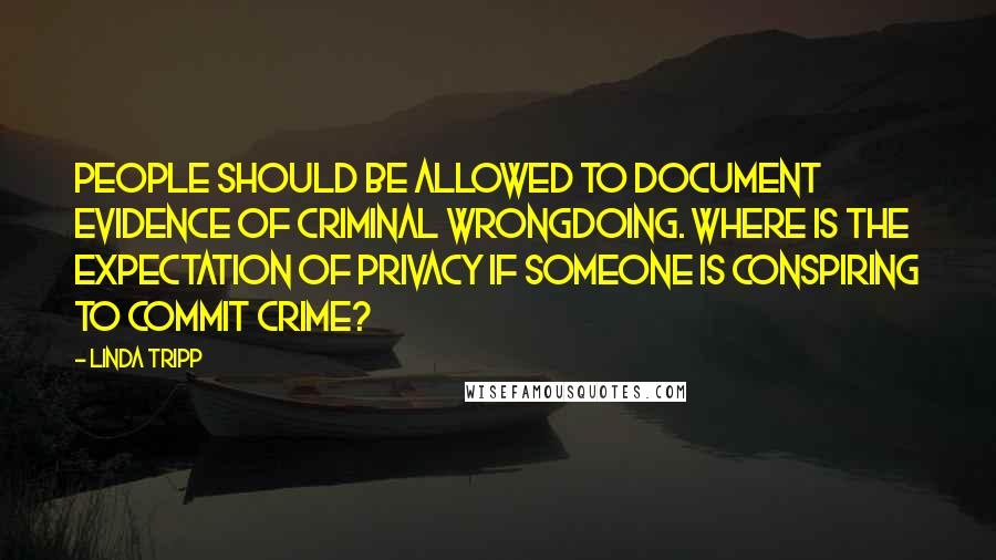 Linda Tripp Quotes: People should be allowed to document evidence of criminal wrongdoing. Where is the expectation of privacy if someone is conspiring to commit crime?