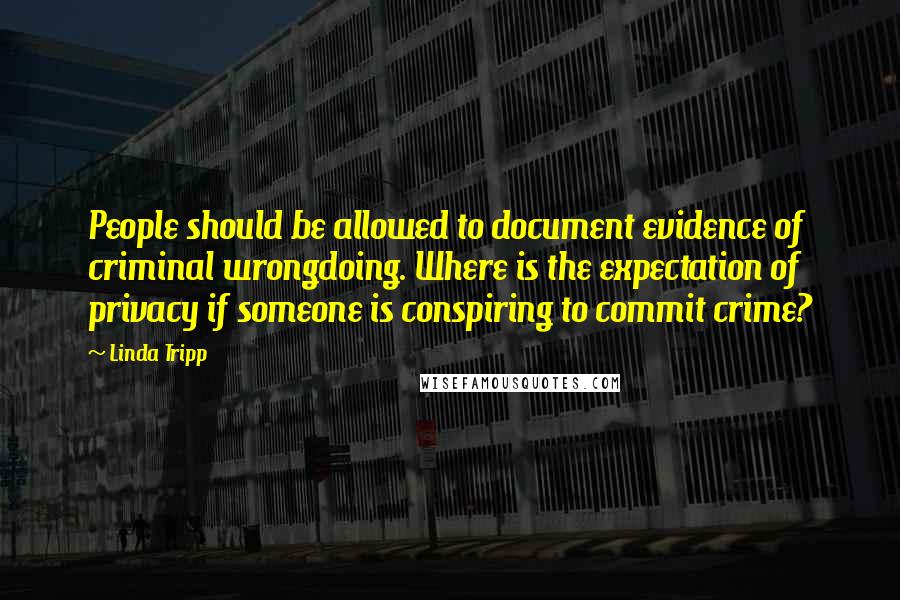 Linda Tripp Quotes: People should be allowed to document evidence of criminal wrongdoing. Where is the expectation of privacy if someone is conspiring to commit crime?