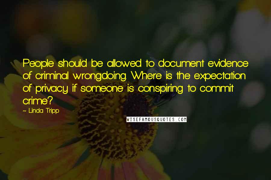 Linda Tripp Quotes: People should be allowed to document evidence of criminal wrongdoing. Where is the expectation of privacy if someone is conspiring to commit crime?