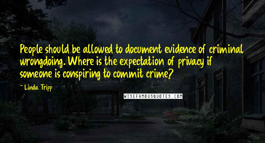 Linda Tripp Quotes: People should be allowed to document evidence of criminal wrongdoing. Where is the expectation of privacy if someone is conspiring to commit crime?