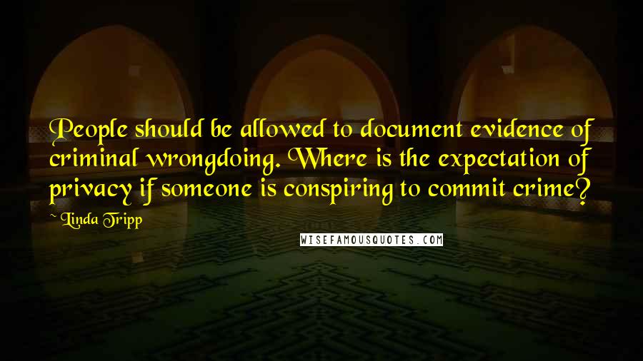 Linda Tripp Quotes: People should be allowed to document evidence of criminal wrongdoing. Where is the expectation of privacy if someone is conspiring to commit crime?