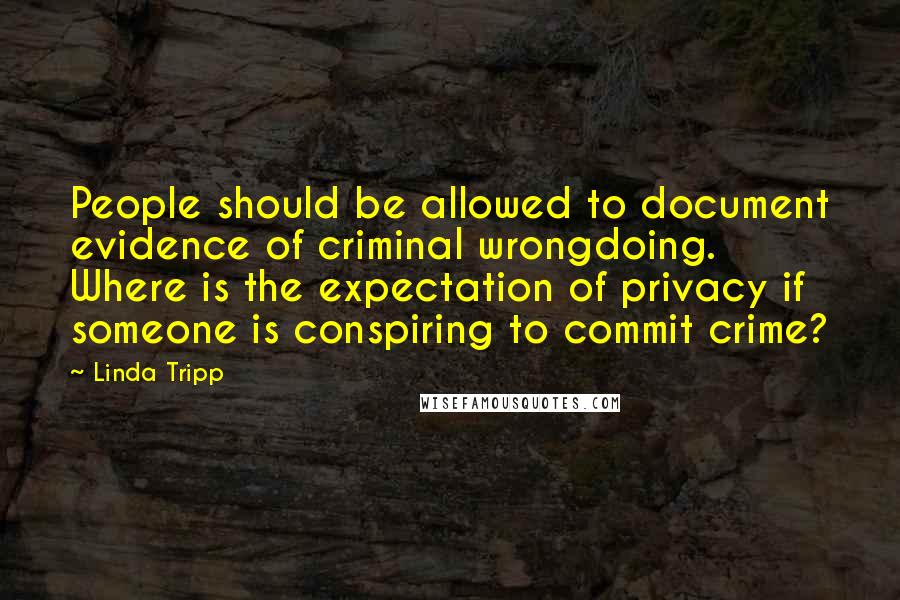 Linda Tripp Quotes: People should be allowed to document evidence of criminal wrongdoing. Where is the expectation of privacy if someone is conspiring to commit crime?