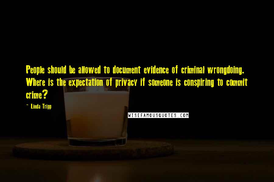 Linda Tripp Quotes: People should be allowed to document evidence of criminal wrongdoing. Where is the expectation of privacy if someone is conspiring to commit crime?