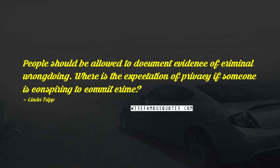 Linda Tripp Quotes: People should be allowed to document evidence of criminal wrongdoing. Where is the expectation of privacy if someone is conspiring to commit crime?