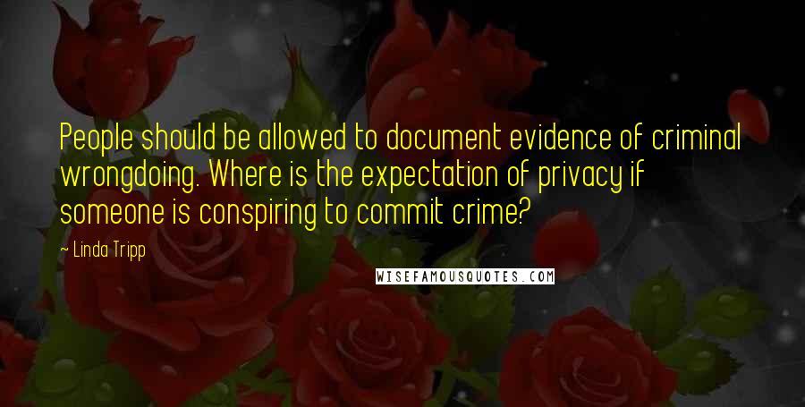 Linda Tripp Quotes: People should be allowed to document evidence of criminal wrongdoing. Where is the expectation of privacy if someone is conspiring to commit crime?