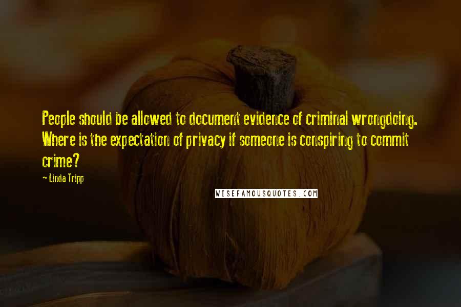 Linda Tripp Quotes: People should be allowed to document evidence of criminal wrongdoing. Where is the expectation of privacy if someone is conspiring to commit crime?