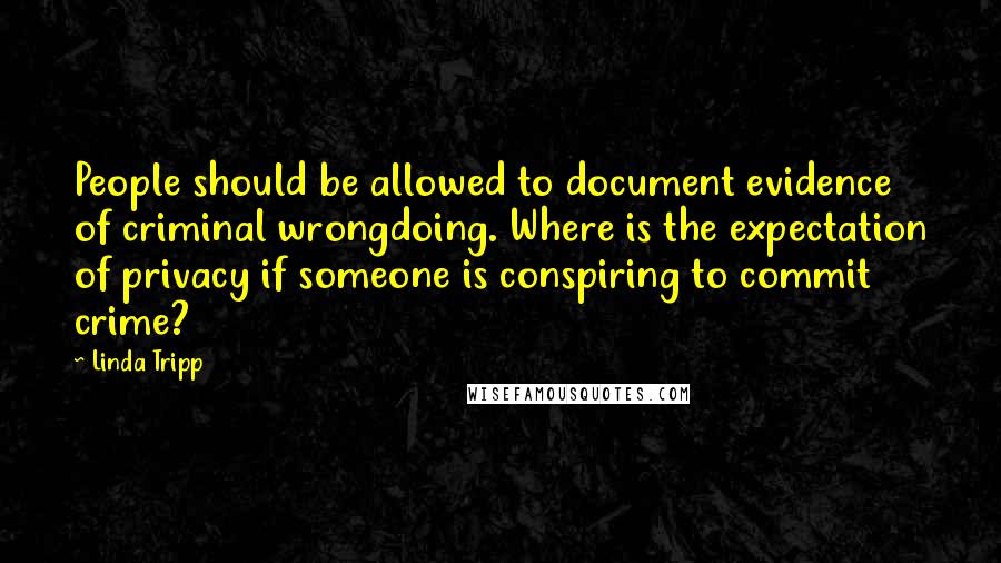 Linda Tripp Quotes: People should be allowed to document evidence of criminal wrongdoing. Where is the expectation of privacy if someone is conspiring to commit crime?