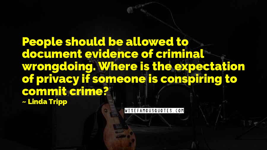 Linda Tripp Quotes: People should be allowed to document evidence of criminal wrongdoing. Where is the expectation of privacy if someone is conspiring to commit crime?
