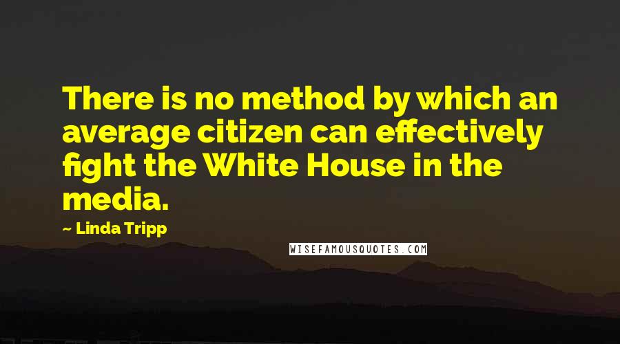 Linda Tripp Quotes: There is no method by which an average citizen can effectively fight the White House in the media.