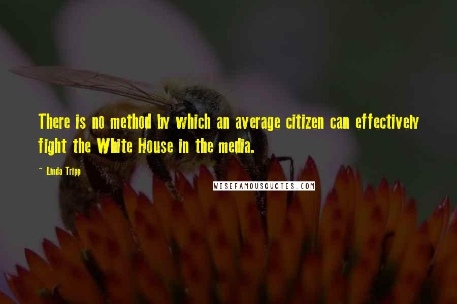 Linda Tripp Quotes: There is no method by which an average citizen can effectively fight the White House in the media.