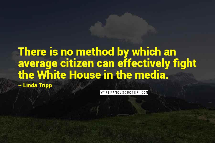 Linda Tripp Quotes: There is no method by which an average citizen can effectively fight the White House in the media.