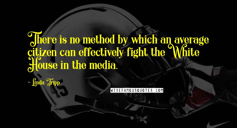 Linda Tripp Quotes: There is no method by which an average citizen can effectively fight the White House in the media.