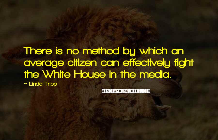 Linda Tripp Quotes: There is no method by which an average citizen can effectively fight the White House in the media.