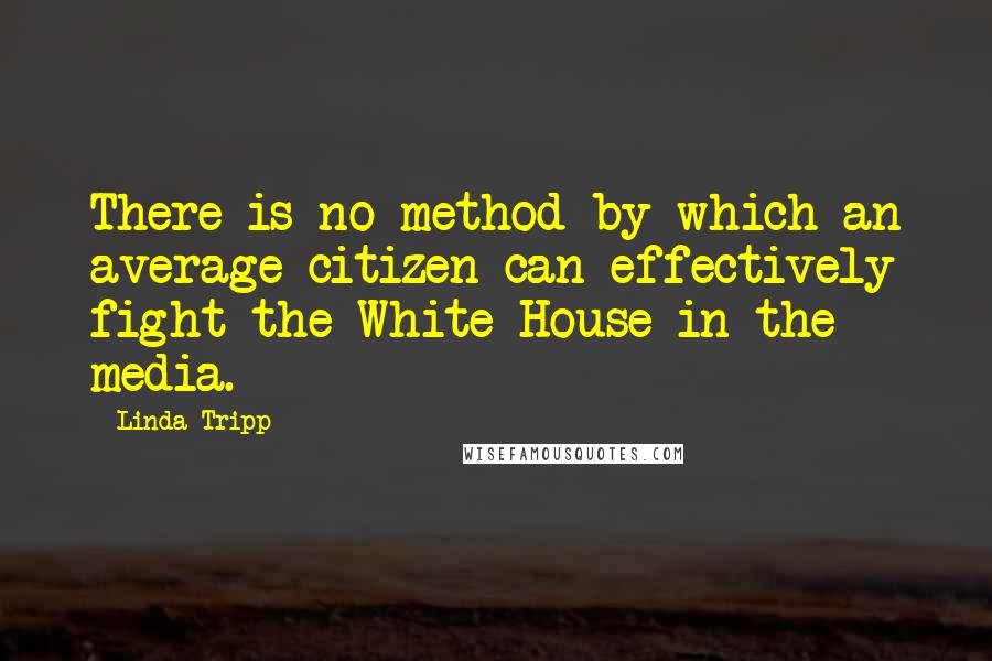 Linda Tripp Quotes: There is no method by which an average citizen can effectively fight the White House in the media.