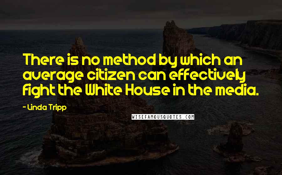 Linda Tripp Quotes: There is no method by which an average citizen can effectively fight the White House in the media.