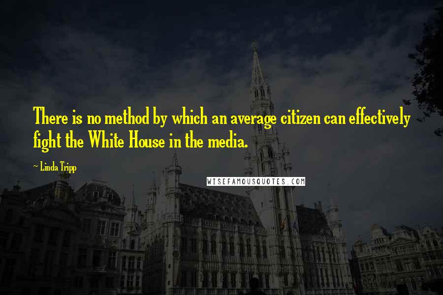 Linda Tripp Quotes: There is no method by which an average citizen can effectively fight the White House in the media.