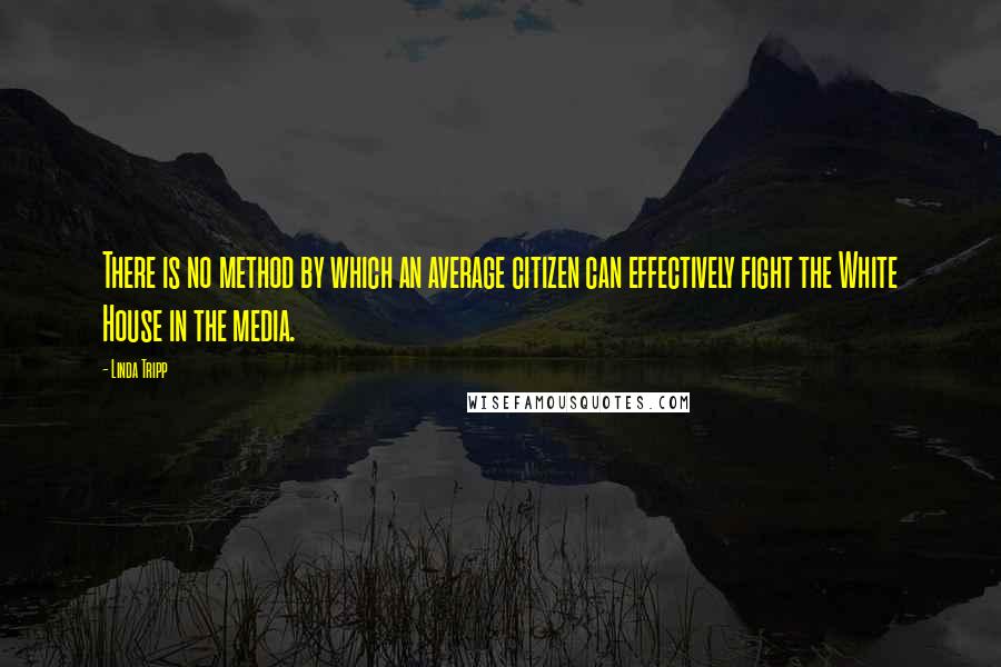 Linda Tripp Quotes: There is no method by which an average citizen can effectively fight the White House in the media.