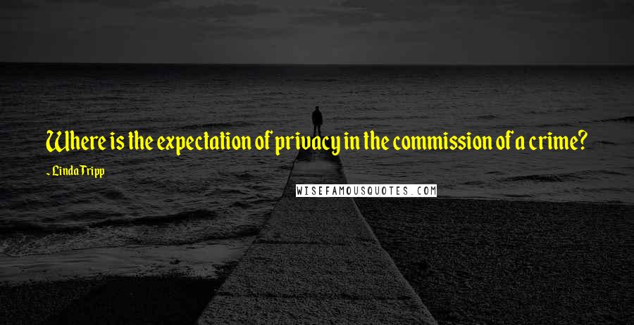 Linda Tripp Quotes: Where is the expectation of privacy in the commission of a crime?