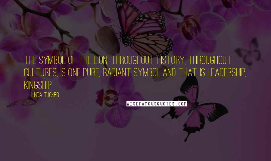 Linda Tucker Quotes: The symbol of the lion, throughout history, throughout cultures, is one pure, radiant symbol and that is leadership, kingship